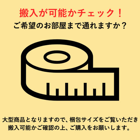 【ご購入前にご確認ください】
こちらの商品はプロが設置まで行う無料サービス付きですが、お部屋にスムーズにお届けするために、梱包サイズを参考に玄関や廊下の幅を一度ご確認ください。